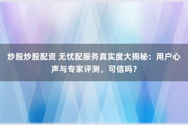 炒股炒股配资 无忧配服务真实度大揭秘：用户心声与专家评测，可信吗？