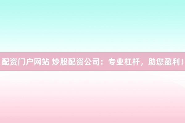 配资门户网站 炒股配资公司：专业杠杆，助您盈利！