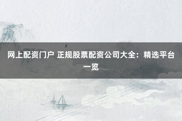 网上配资门户 正规股票配资公司大全：精选平台一览