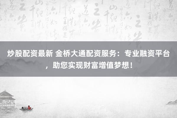 炒股配资最新 金桥大通配资服务：专业融资平台，助您实现财富增值梦想！