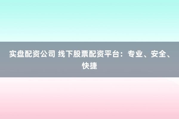 实盘配资公司 线下股票配资平台：专业、安全、快捷