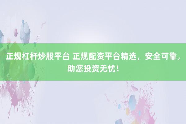 正规杠杆炒股平台 正规配资平台精选，安全可靠，助您投资无忧！