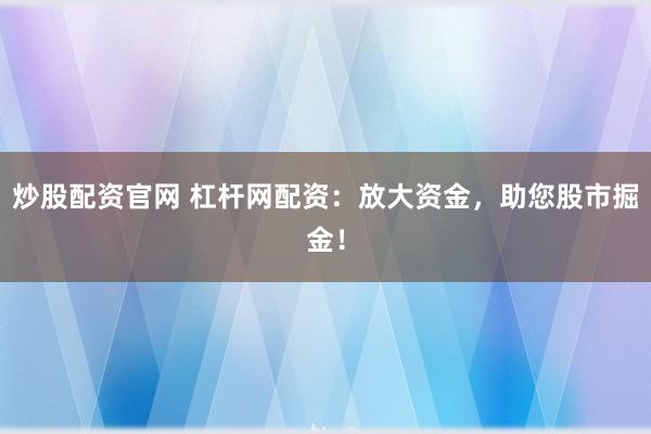 炒股配资官网 杠杆网配资：放大资金，助您股市掘金！