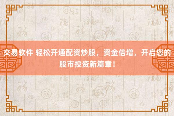 交易软件 轻松开通配资炒股，资金倍增，开启您的股市投资新篇章！