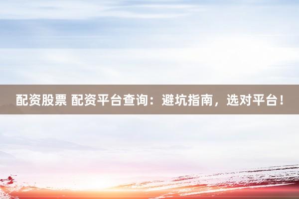 配资股票 配资平台查询：避坑指南，选对平台！