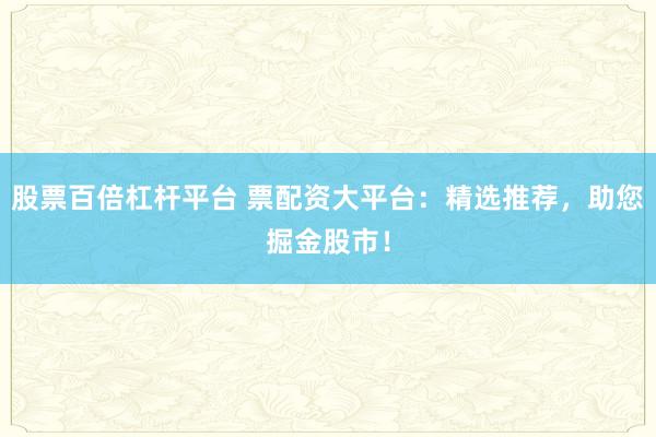 股票百倍杠杆平台 票配资大平台:精选推荐,助您掘金股市!