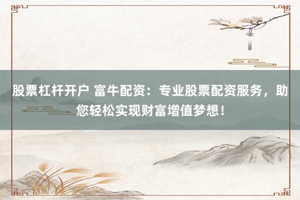 股票杠杆开户 富牛配资:专业股票配资服务,助您轻松实现财富增值梦想!