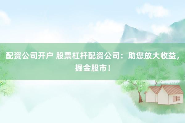 配资公司开户 股票杠杆配资公司:助您放大收益,掘金股市!