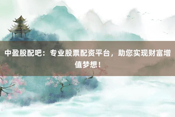 中盈股配吧：专业股票配资平台，助您实现财富增值梦想！