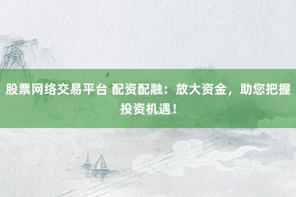 股票网络交易平台 配资配融：放大资金，助您把握投资机遇！