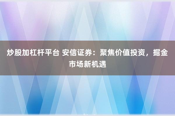 炒股加杠杆平台 安信证券:聚焦价值投资,掘金市场新机遇
