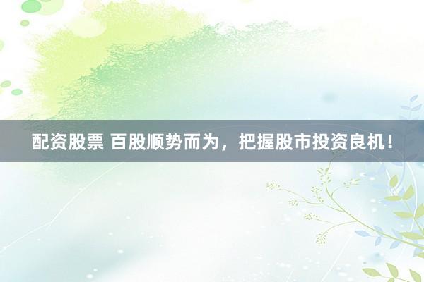 配资股票 百股顺势而为,把握股市投资良机!