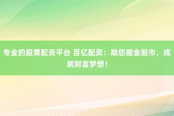 专业的股票配资平台 百亿配资:助您掘金股市,成就财富梦想!