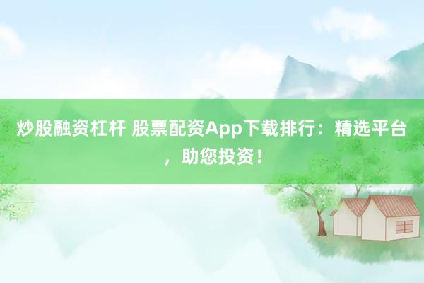 炒股融资杠杆 股票配资App下载排行：精选平台，助您投资！