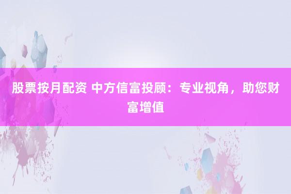 股票按月配资 中方信富投顾：专业视角，助您财富增值