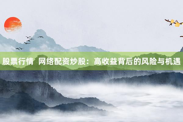 股票行情  网络配资炒股：高收益背后的风险与机遇