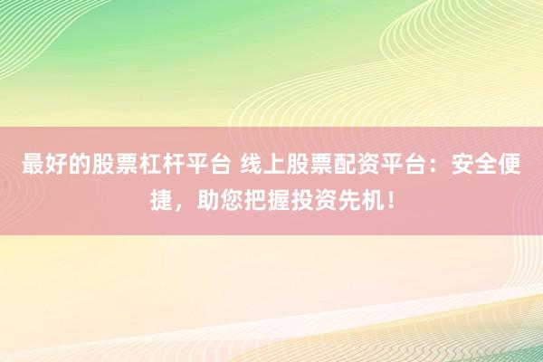 最好的股票杠杆平台 线上股票配资平台：安全便捷，助您把握投资先机！