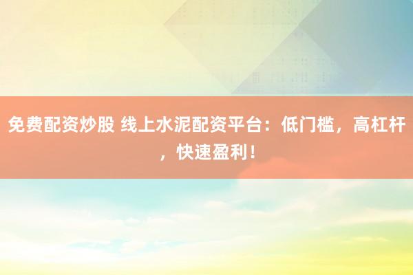 免费配资炒股 线上水泥配资平台：低门槛，高杠杆，快速盈利！