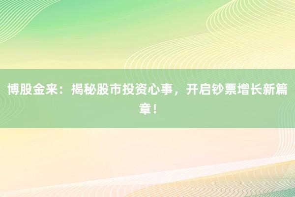博股金来：揭秘股市投资心事，开启钞票增长新篇章！