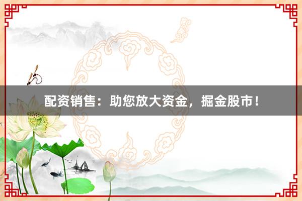 配资销售：助您放大资金，掘金股市！