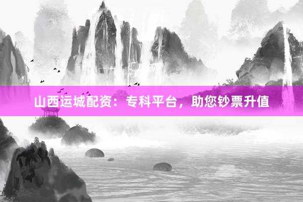 山西运城配资：专科平台，助您钞票升值