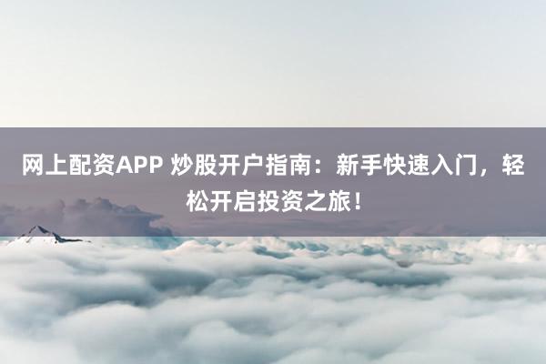 网上配资APP 炒股开户指南:新手快速入门,轻松开启投资之旅!