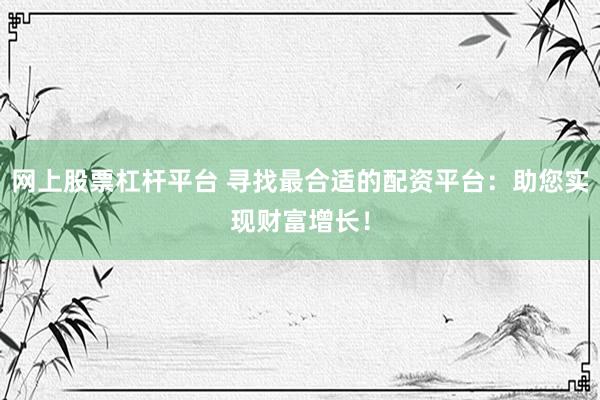 网上股票杠杆平台 寻找最合适的配资平台：助您实现财富增长！