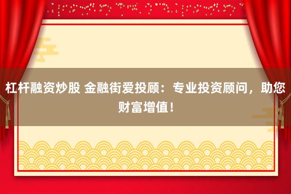 杠杆融资炒股 金融街爱投顾：专业投资顾问，助您财富增值！