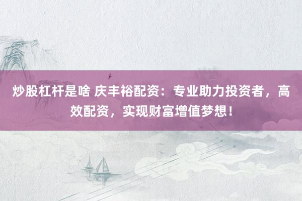 炒股杠杆是啥 庆丰裕配资：专业助力投资者，高效配资，实现财富增值梦想！