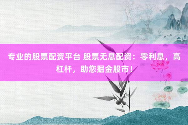 专业的股票配资平台 股票无息配资：零利息，高杠杆，助您掘金股市！