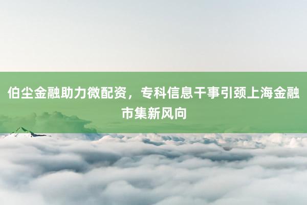 伯尘金融助力微配资，专科信息干事引颈上海金融市集新风向