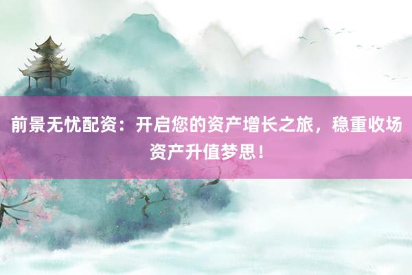 前景无忧配资：开启您的资产增长之旅，稳重收场资产升值梦思！