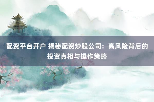 配资平台开户 揭秘配资炒股公司:高风险背后的投资真相与操作策略