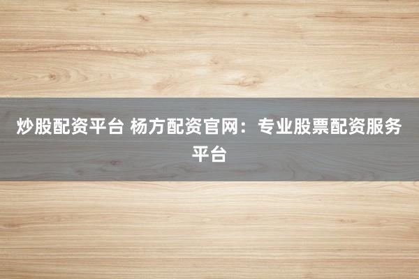 炒股配资平台 杨方配资官网：专业股票配资服务平台