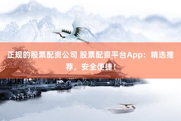 正规的股票配资公司 股票配资平台App：精选推荐，安全便捷！