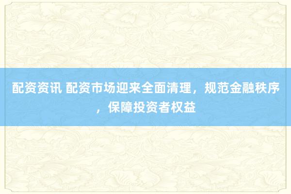 配资资讯 配资市场迎来全面清理，规范金融秩序，保障投资者权益