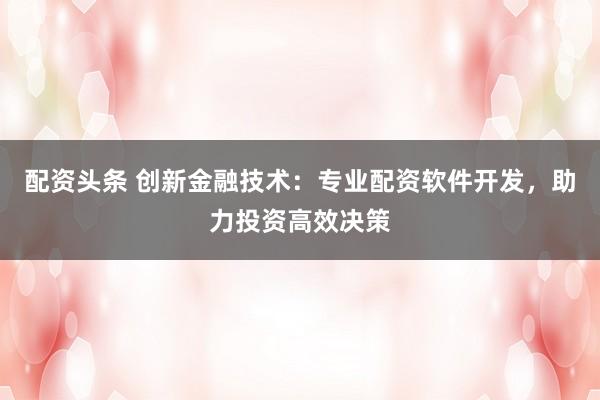 配资头条 创新金融技术:专业配资软件开发,助力投资高效决策