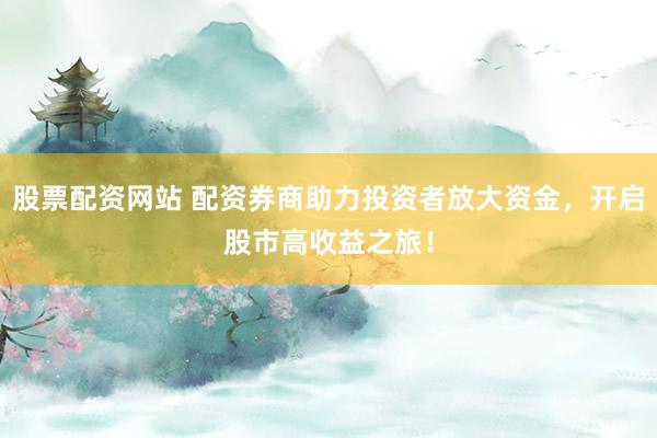 股票配资网站 配资券商助力投资者放大资金，开启股市高收益之旅！
