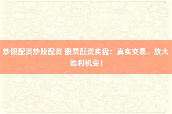 炒股配资炒股配资 股票配资实盘：真实交易，放大盈利机会！