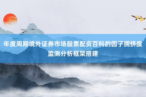 年度周期境外证券市场股票配资百科的因子拥挤度监测分析框架搭建