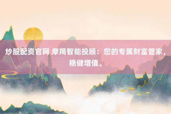 炒股配资官网 摩羯智能投顾：您的专属财富管家，稳健增值。
