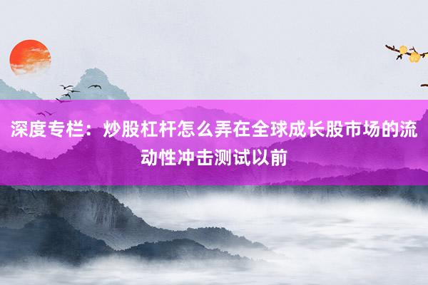 深度专栏：炒股杠杆怎么弄在全球成长股市场的流动性冲击测试以前