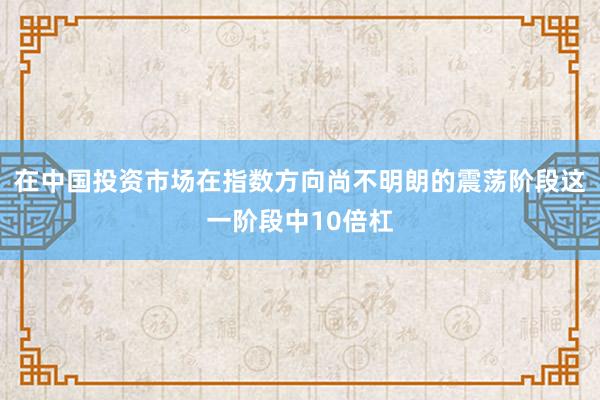 在中国投资市场在指数方向尚不明朗的震荡阶段这一阶段中10倍杠