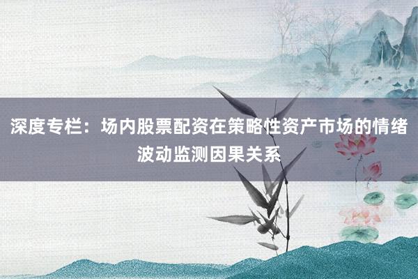 深度专栏：场内股票配资在策略性资产市场的情绪波动监测因果关系
