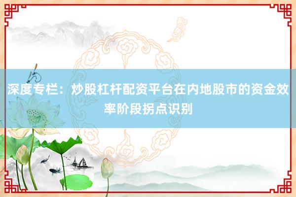 深度专栏：炒股杠杆配资平台在内地股市的资金效率阶段拐点识别