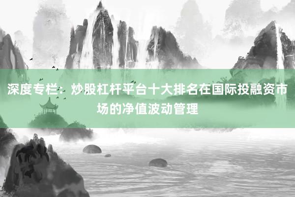 深度专栏：炒股杠杆平台十大排名在国际投融资市场的净值波动管理