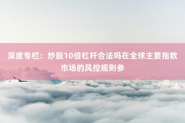 深度专栏：炒股10倍杠杆合法吗在全球主要指数市场的风控规则参
