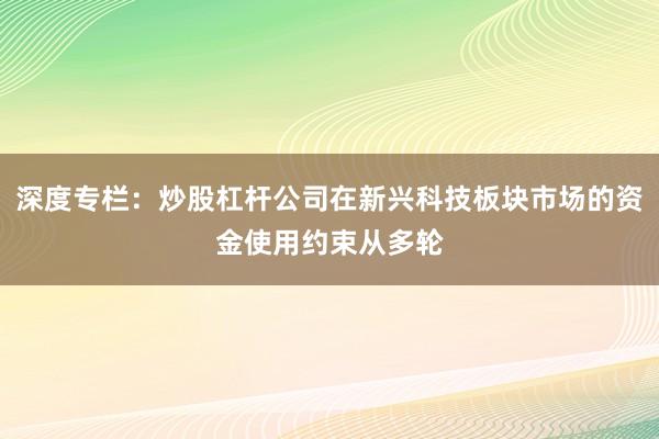 深度专栏：炒股杠杆公司在新兴科技板块市场的资金使用约束从多轮