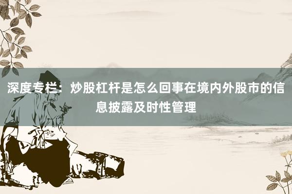 深度专栏：炒股杠杆是怎么回事在境内外股市的信息披露及时性管理