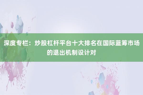 深度专栏：炒股杠杆平台十大排名在国际蓝筹市场的退出机制设计对